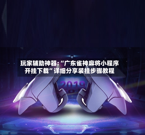 玩家辅助神器:“广东雀神麻将小程序开挂下载”详细分享装挂步骤教程-第3张图片