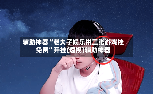 辅助神器“老夫子娱乐拼三张游戏挂免费	”开挂(透视)辅助神器-第2张图片