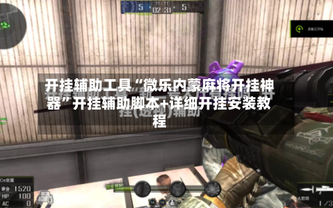 开挂辅助工具“微乐内蒙麻将开挂神器”开挂辅助脚本+详细开挂安装教程