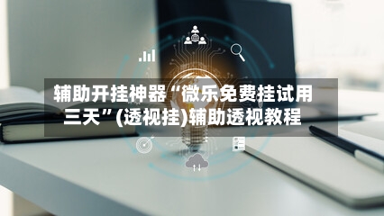 辅助开挂神器“微乐免费挂试用三天”(透视挂)辅助透视教程-第3张图片