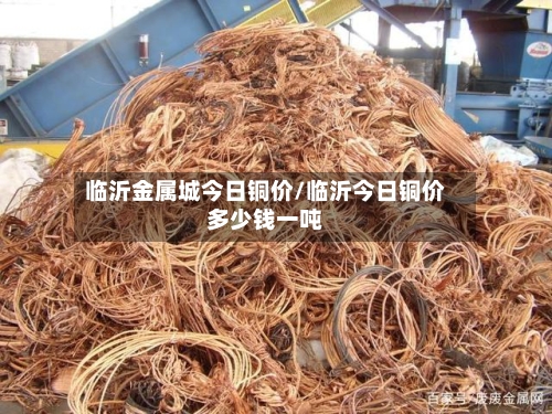 临沂金属城今日铜价/临沂今日铜价多少钱一吨
