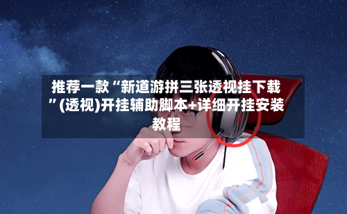 推荐一款“新道游拼三张透视挂下载”(透视)开挂辅助脚本+详细开挂安装教程-第3张图片