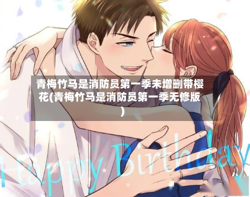 青梅竹马是消防员第一季未增删带樱花(青梅竹马是消防员第一季无修版)-第2张图片