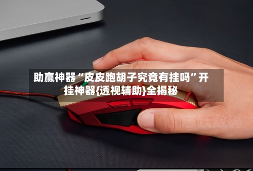 助赢神器“皮皮跑胡子究竟有挂吗”开挂神器{透视辅助}全揭秘