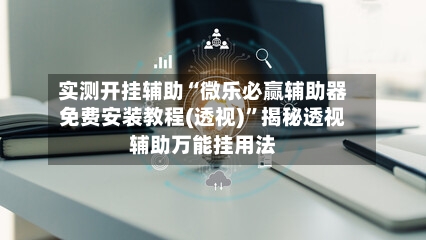 实测开挂辅助“微乐必赢辅助器免费安装教程(透视)”揭秘透视辅助万能挂用法-第3张图片