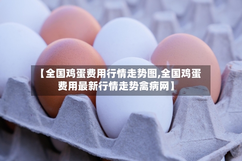 【全国鸡蛋费用行情走势图,全国鸡蛋费用最新行情走势禽病网】