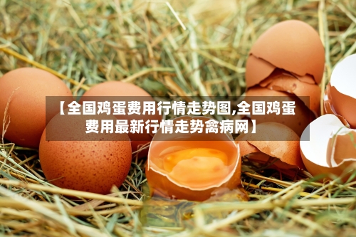 【全国鸡蛋费用行情走势图,全国鸡蛋费用最新行情走势禽病网】-第2张图片
