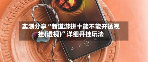 实测分享“新道游拼十能不能开透视挂(透视)”详细开挂玩法-第2张图片