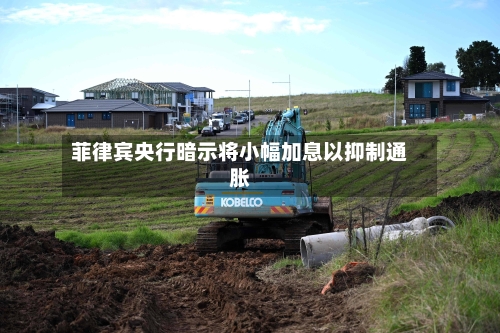 菲律宾央行暗示将小幅加息以抑制通胀