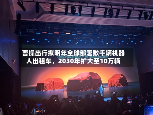 曹操出行拟明年全球部署数千辆机器人出租车	，2030年扩大至10万辆-第2张图片