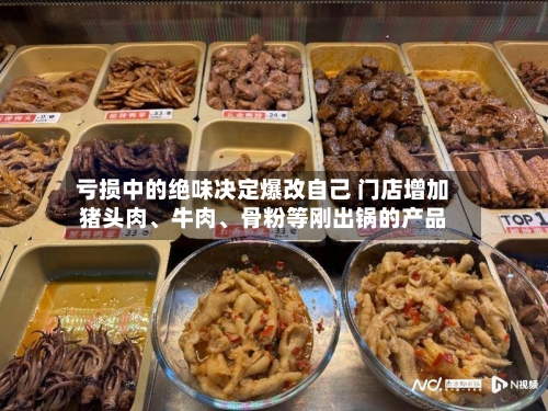 亏损中的绝味决定爆改自己 门店增加猪头肉、牛肉、骨粉等刚出锅的产品-第2张图片