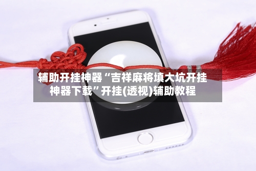 辅助开挂神器“吉祥麻将填大坑开挂神器下载	”开挂(透视)辅助教程-第2张图片