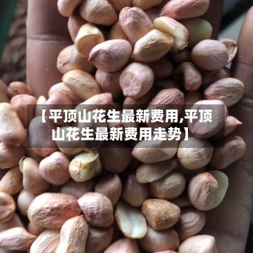 【平顶山花生最新费用,平顶山花生最新费用走势】