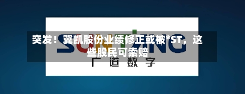 突发！冀凯股份业绩修正或被*ST，这些股民可索赔