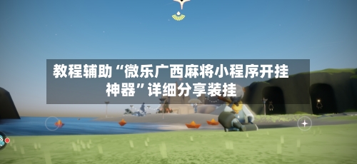 教程辅助“微乐广西麻将小程序开挂神器”详细分享装挂