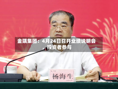 金隅集团：4月24日召开业绩说明会，投资者参与-第2张图片