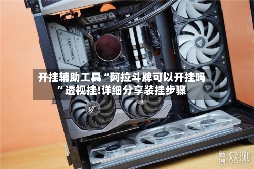 开挂辅助工具“阿拉斗牌可以开挂吗”透视挂!详细分享装挂步骤