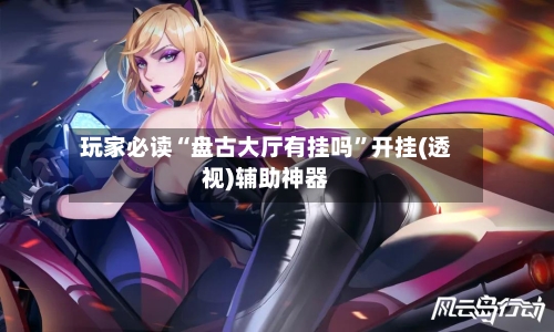 玩家必读“盘古大厅有挂吗”开挂(透视)辅助神器