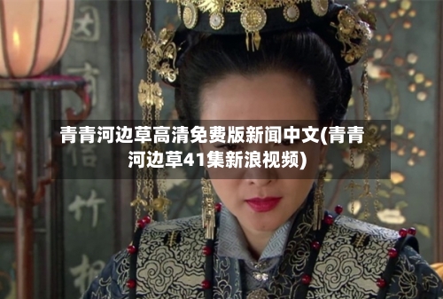 青青河边草高清免费版新闻中文(青青河边草41集新浪视频)-第3张图片