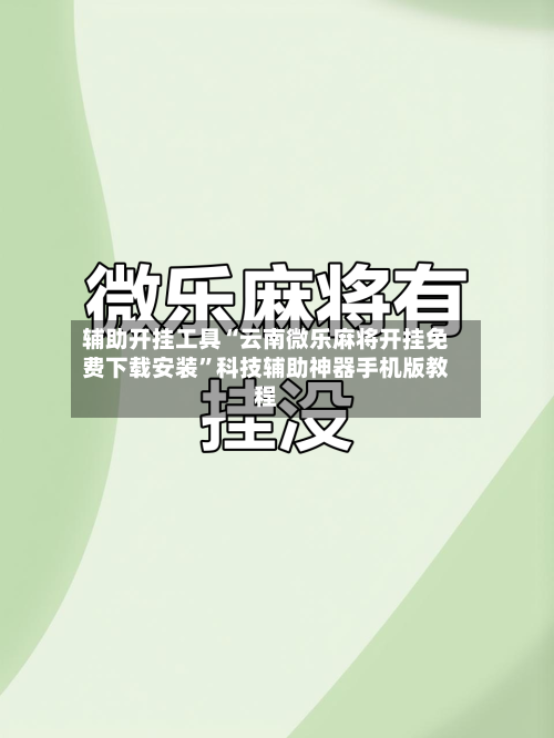 辅助开挂工具“云南微乐麻将开挂免费下载安装	”科技辅助神器手机版教程-第2张图片