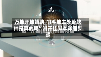 万能开挂辅助“JJ斗地主外卦软件是真的吗	”附开挂脚本详细步骤-第2张图片