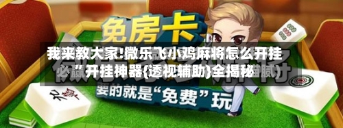 我来教大家!微乐飞小鸡麻将怎么开挂”开挂神器{透视辅助}全揭秘