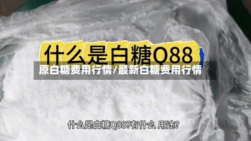 原白糖费用行情/最新白糖费用行情-第3张图片