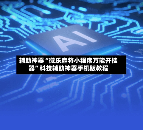 辅助神器“微乐麻将小程序万能开挂器”科技辅助神器手机版教程-第2张图片