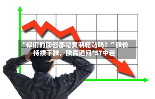 “你们的回答都是复制粘贴吗？	”股价持续下跌，股民追问*ST中岩-第2张图片