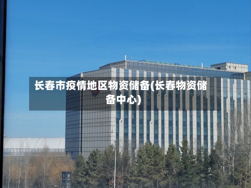 长春市疫情地区物资储备(长春物资储备中心)