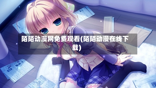 陌陌动漫网免费观看(陌陌动漫在线下载)