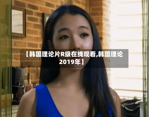 【韩国理论片R级在线观看,韩国理论2019年】