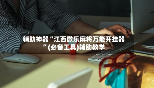 辅助神器“江西微乐麻将万能开挂器”(必备工具)辅助教学-第2张图片