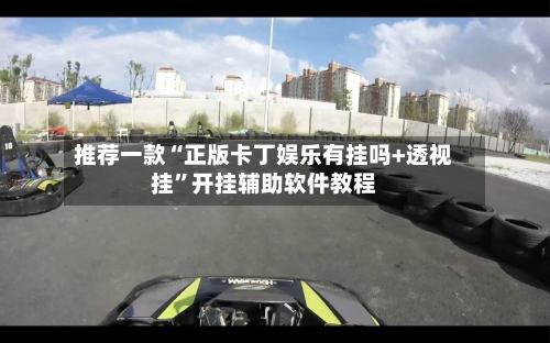 推荐一款“正版卡丁娱乐有挂吗+透视挂”开挂辅助软件教程-第3张图片