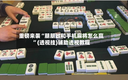 重磅来袭“朋朋政和手机麻将怎么赢”(透视挂)辅助透视教程-第2张图片
