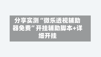 分享实测“微乐透视辅助器免费”开挂辅助脚本+详细开挂-第2张图片