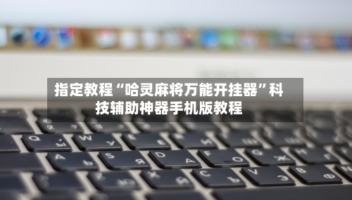 指定教程“哈灵麻将万能开挂器”科技辅助神器手机版教程-第2张图片