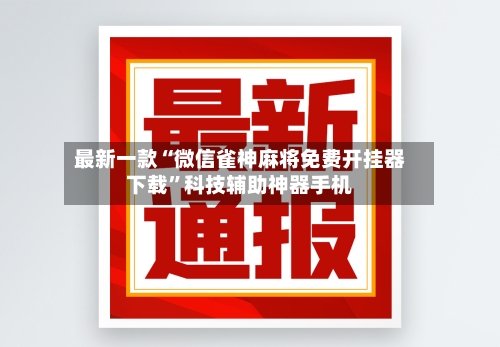 最新一款“微信雀神麻将免费开挂器下载	”科技辅助神器手机-第2张图片