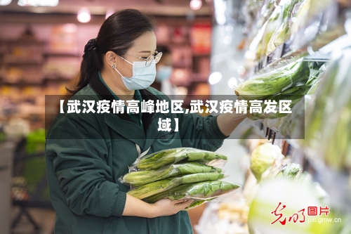 【武汉疫情高峰地区,武汉疫情高发区域】-第2张图片