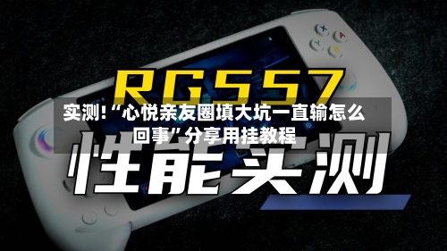 实测!“心悦亲友圈填大坑一直输怎么回事”分享用挂教程