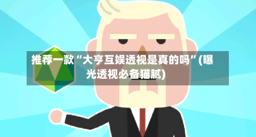 推荐一款“大亨互娱透视是真的吗	”(曝光透视必备猫腻)-第3张图片