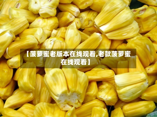 【菠萝蜜老版本在线观看,老款菠萝蜜在线观看】-第2张图片