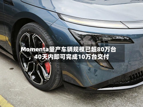 Momenta量产车辆规模已超80万台	，40天内即可完成10万台交付-第3张图片
