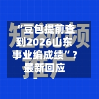 “豆包提前查到2026山东事业编成绩	”？最新回应-第3张图片