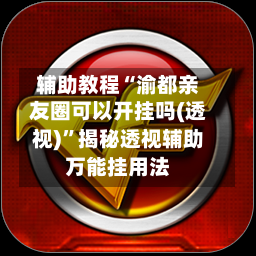 辅助教程“渝都亲友圈可以开挂吗(透视)”揭秘透视辅助万能挂用法-第2张图片