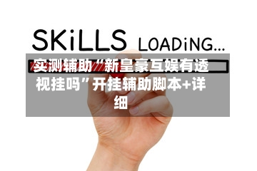 实测辅助“新皇豪互娱有透视挂吗	”开挂辅助脚本+详细-第2张图片