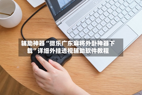 辅助神器“微乐广东麻将外卦神器下载”详细外挂透视辅助软件教程