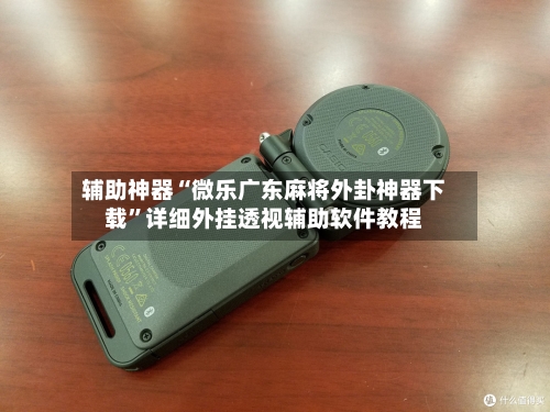 辅助神器“微乐广东麻将外卦神器下载”详细外挂透视辅助软件教程-第3张图片