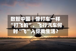 数智中国｜像打车一样“打飞的”	，飞行汽车何时“飞”入你我生活？-第2张图片