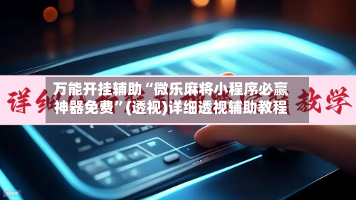 万能开挂辅助“微乐麻将小程序必赢神器免费”(透视)详细透视辅助教程-第3张图片